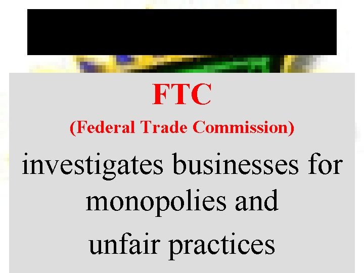 FTC (Federal Trade Commission) investigates businesses for monopolies and unfair practices 