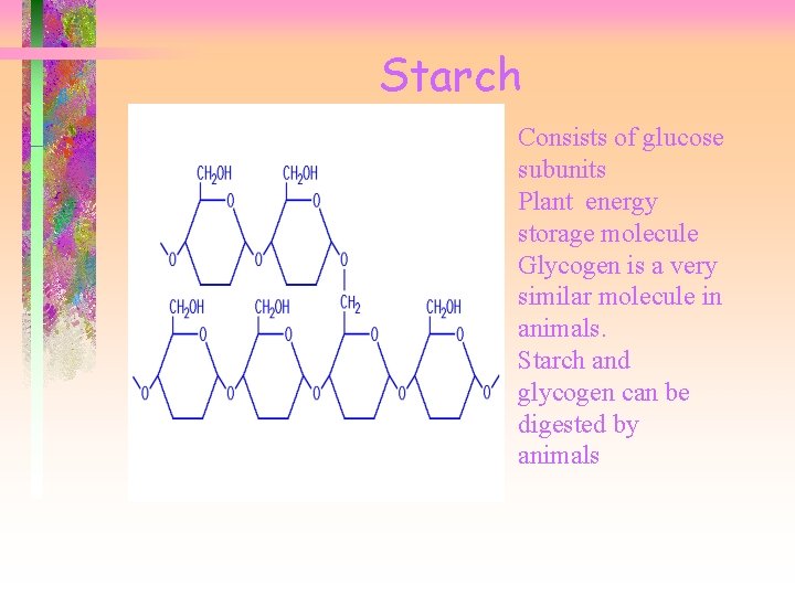 Starch Consists of glucose subunits Plant energy storage molecule Glycogen is a very similar