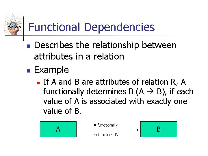 IST 210 Functional Dependencies n n Describes the relationship between attributes in a relation