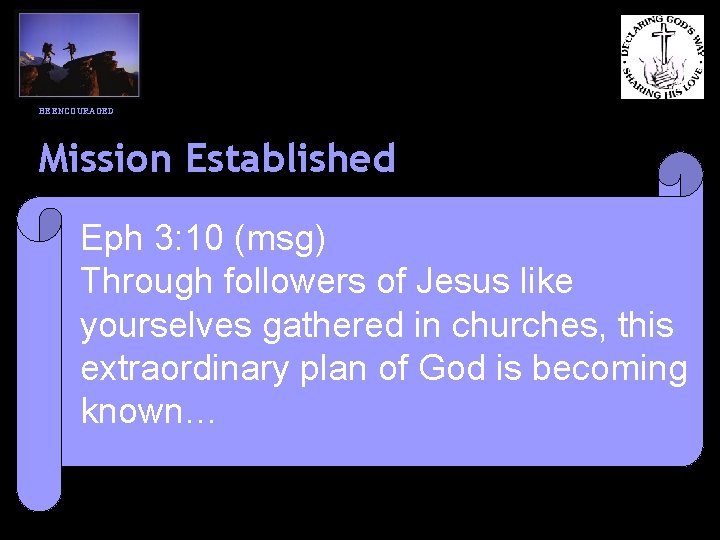 BE ENCOURAGED Mission Established Eph 3: 10 (msg) Through followers of Jesus like yourselves
