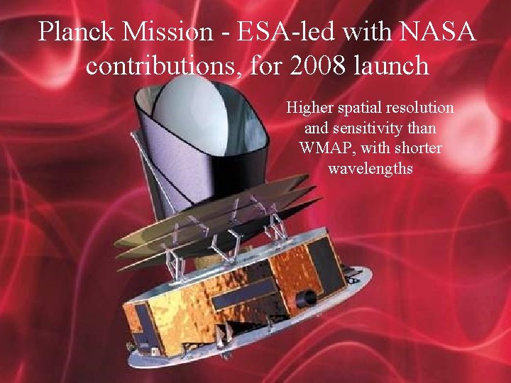 Planck Mission - ESA-led with NASA contributions, for 2008 launch Higher spatial resolution and
