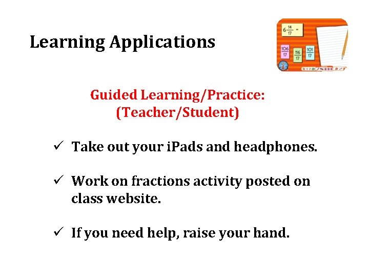 Learning Applications Guided Learning/Practice: (Teacher/Student) ü Take out your i. Pads and headphones. ü