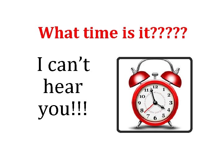 What time is it? ? ? I can’t hear you!!! 