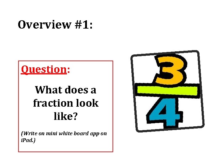 Overview #1: Question: What does a fraction look like? (Write on mini white board