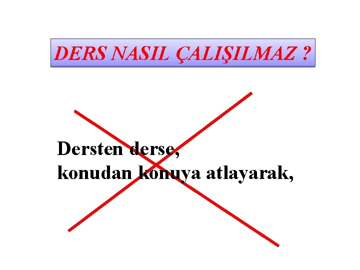 DERS NASIL ÇALIŞILMAZ ? Dersten derse, konudan konuya atlayarak, 