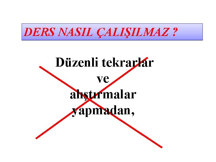 DERS NASIL ÇALIŞILMAZ ? Düzenli tekrarlar ve alıştırmalar yapmadan, 