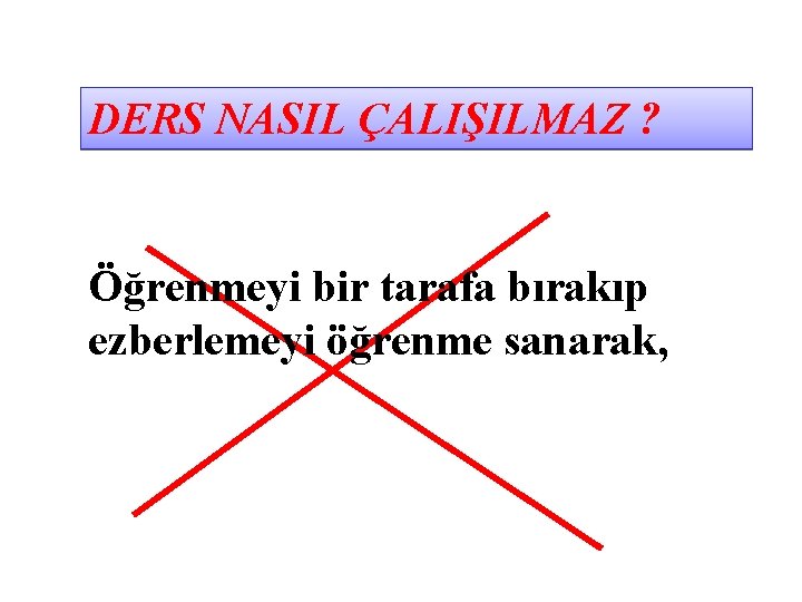 DERS NASIL ÇALIŞILMAZ ? Öğrenmeyi bir tarafa bırakıp ezberlemeyi öğrenme sanarak, 