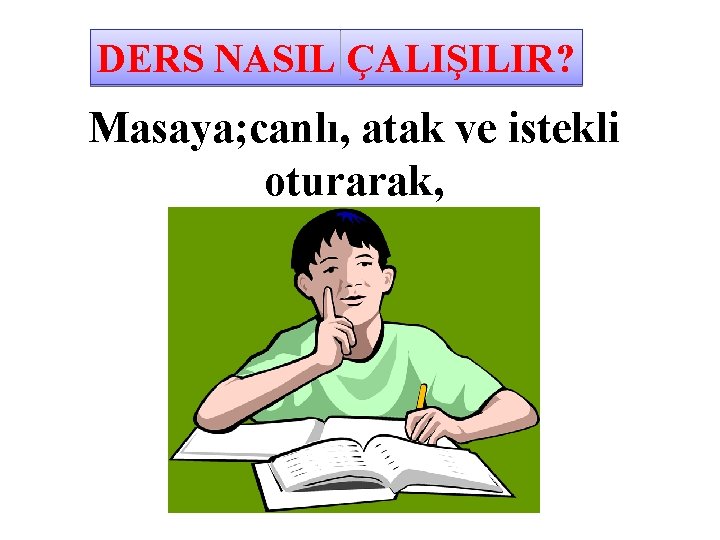 DERS NASIL ÇALIŞILIR? Masaya; canlı, atak ve istekli oturarak, 