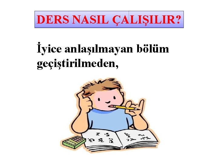 DERS NASIL ÇALIŞILIR? İyice anlaşılmayan bölüm geçiştirilmeden, 