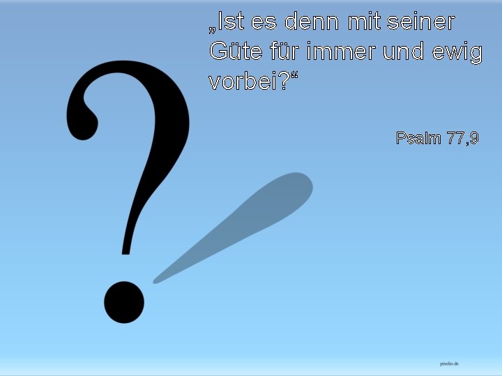 „Ist es denn mit seiner Güte für immer und ewig vorbei? “ Psalm 77,