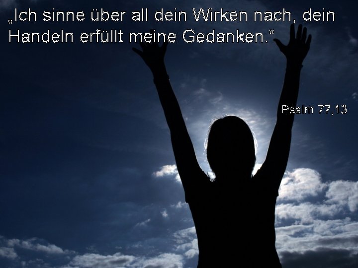 „Ich sinne über all dein Wirken nach, dein Handeln erfüllt meine Gedanken. “ Psalm