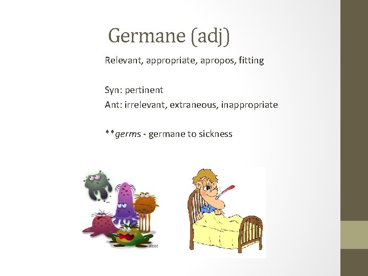 Germane (adj) Relevant, appropriate, apropos, fitting Syn: pertinent Ant: irrelevant, extraneous, inappropriate **germs -