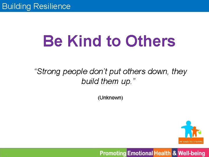 Building Resilience Be Kind to Others “Strong people don’t put others down, they build