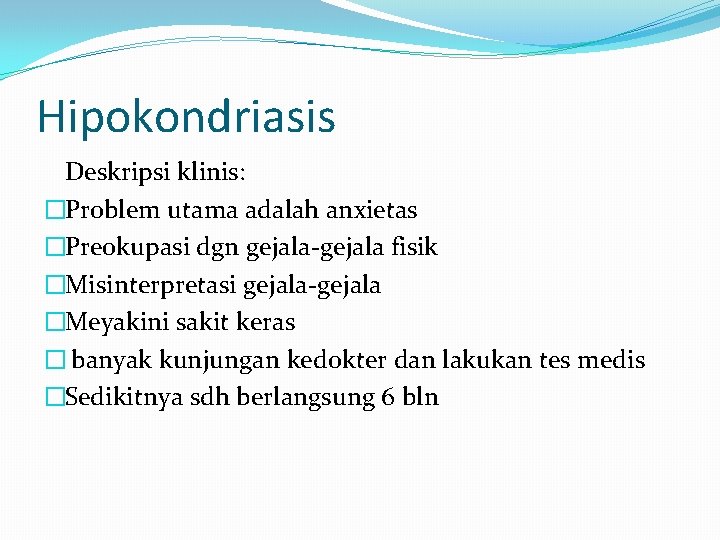 Hipokondriasis Deskripsi klinis: �Problem utama adalah anxietas �Preokupasi dgn gejala-gejala fisik �Misinterpretasi gejala-gejala �Meyakini