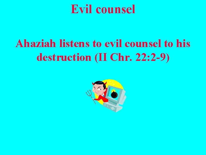 Evil counsel Ahaziah listens to evil counsel to his destruction (II Chr. 22: 2