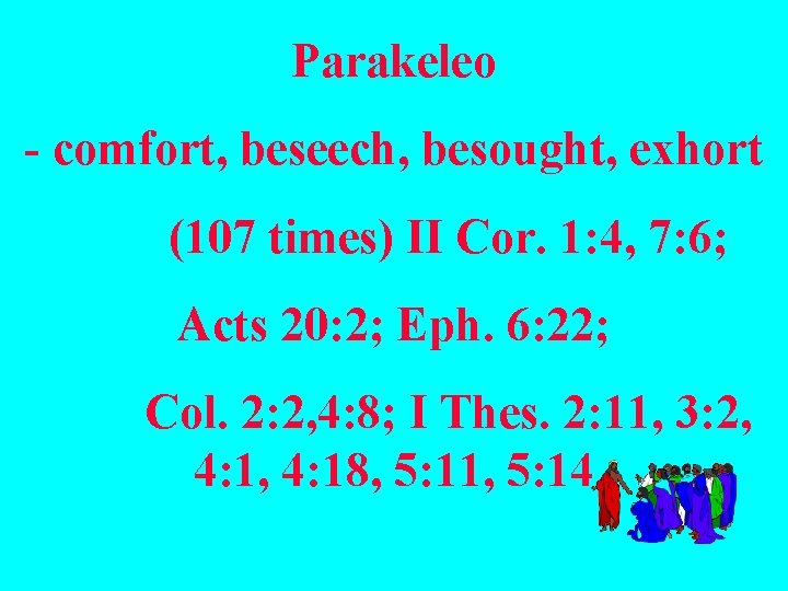 Parakeleo - comfort, beseech, besought, exhort (107 times) II Cor. 1: 4, 7: 6;