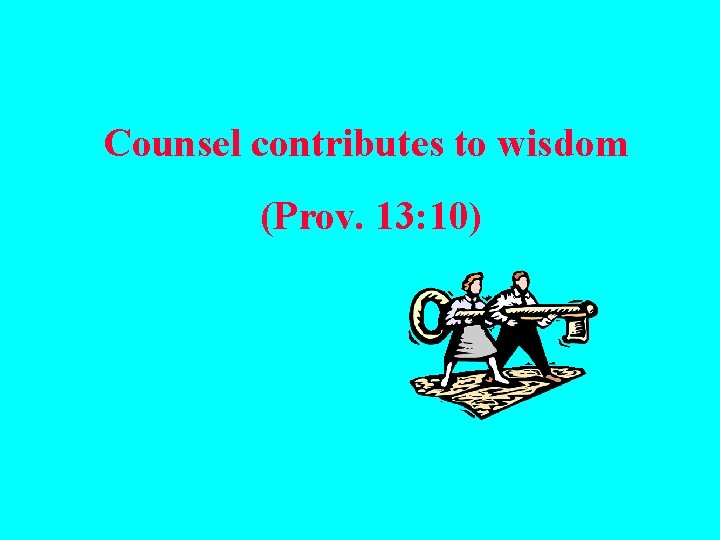 Counsel contributes to wisdom (Prov. 13: 10) 