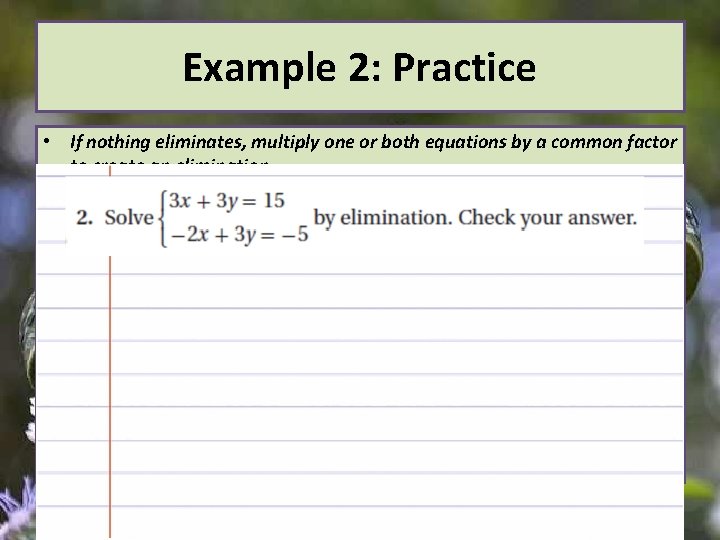 Example 2: Practice • If nothing eliminates, multiply one or both equations by a