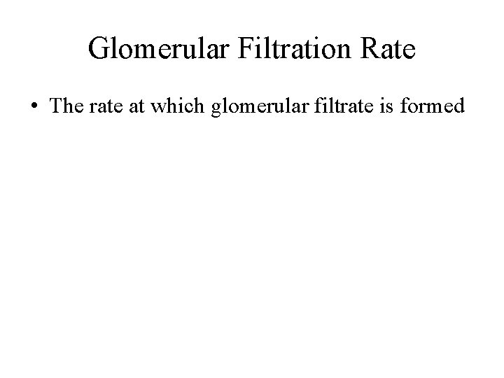 Glomerular Filtration Rate • The rate at which glomerular filtrate is formed 