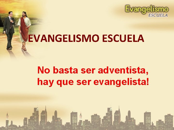 EVANGELISMO ESCUELA No basta ser adventista, hay que ser evangelista! 