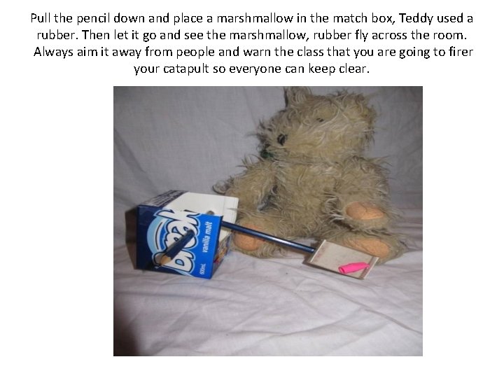 Pull the pencil down and place a marshmallow in the match box, Teddy used