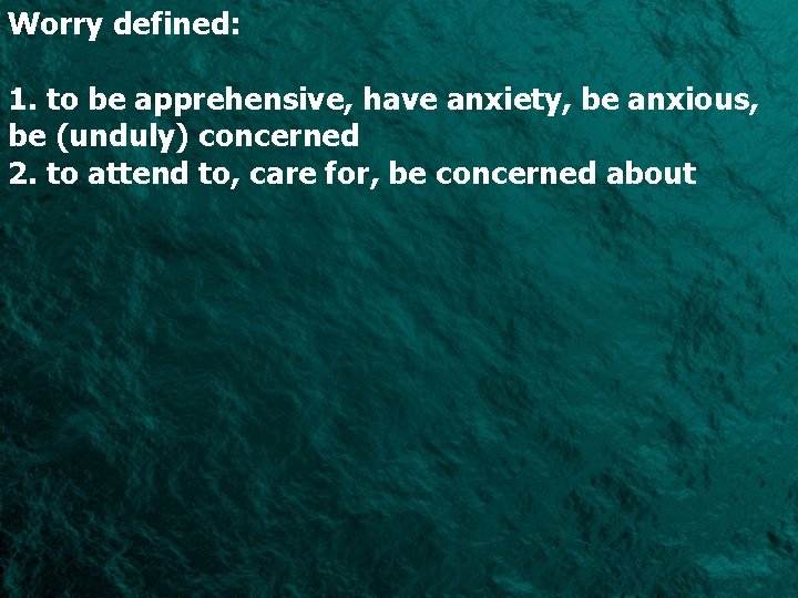 Worry defined: 1. to be apprehensive, have anxiety, be anxious, be (unduly) concerned 2.