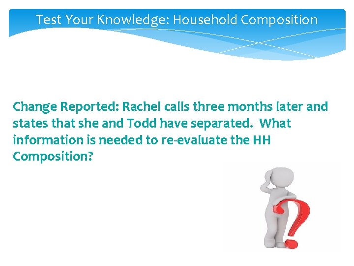 Test Your Knowledge: Household Composition Change Reported: Rachel calls three months later and states