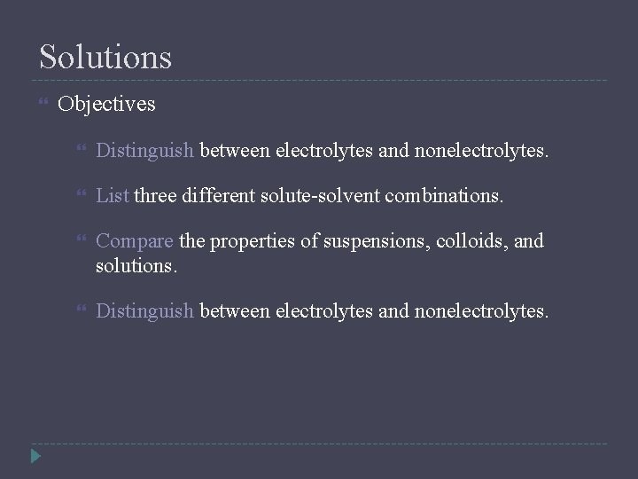 Solutions Objectives Distinguish between electrolytes and nonelectrolytes. List three different solute-solvent combinations. Compare the