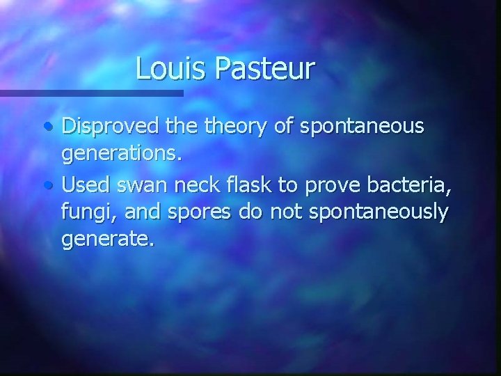 Louis Pasteur • Disproved theory of spontaneous generations. • Used swan neck flask to