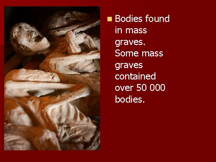 n Bodies found in mass graves. Some mass graves contained over 50 000 bodies.