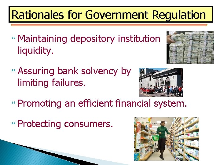 Rationales for Government Regulation Maintaining depository institution liquidity. Assuring bank solvency by limiting failures.