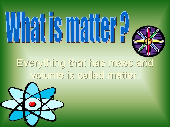 Everything that has mass and volume is called matter. 