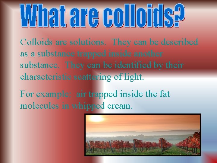 Colloids are solutions. They can be described as a substance trapped inside another substance.