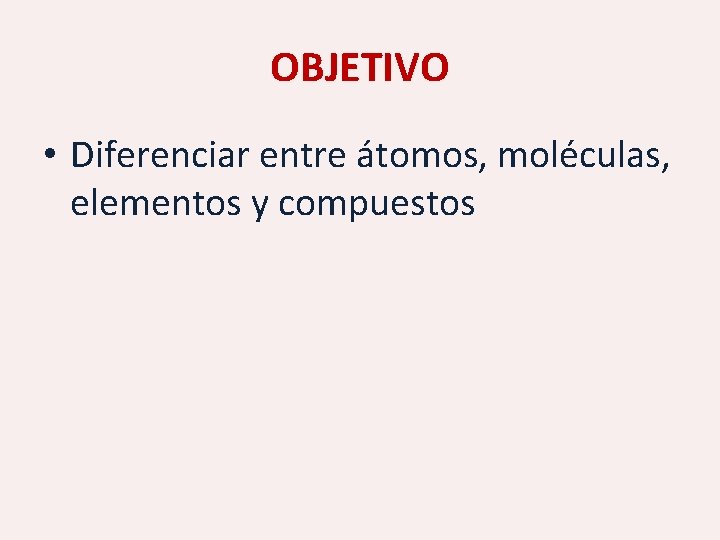 OBJETIVO • Diferenciar entre átomos, moléculas, elementos y compuestos 