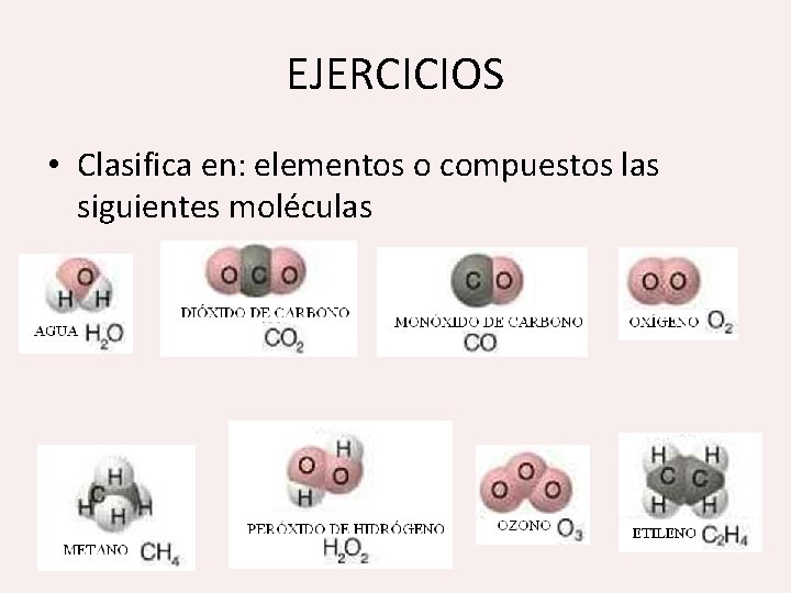 EJERCICIOS • Clasifica en: elementos o compuestos las siguientes moléculas 