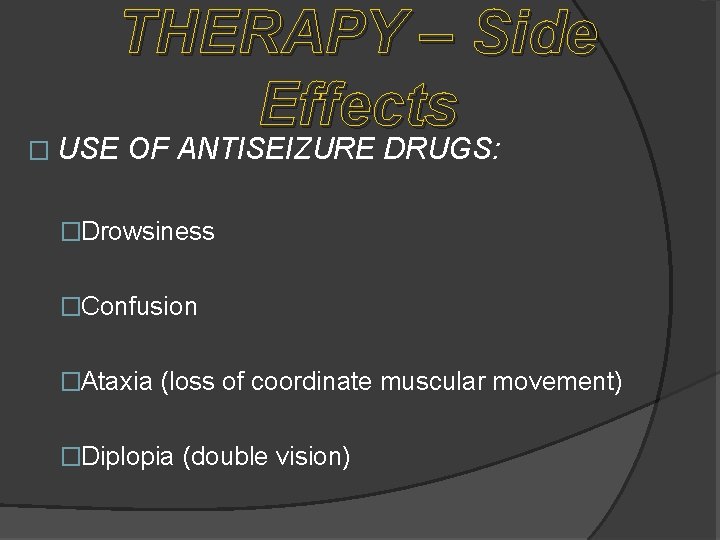 THERAPY – Side Effects � USE OF ANTISEIZURE DRUGS: �Drowsiness �Confusion �Ataxia (loss of