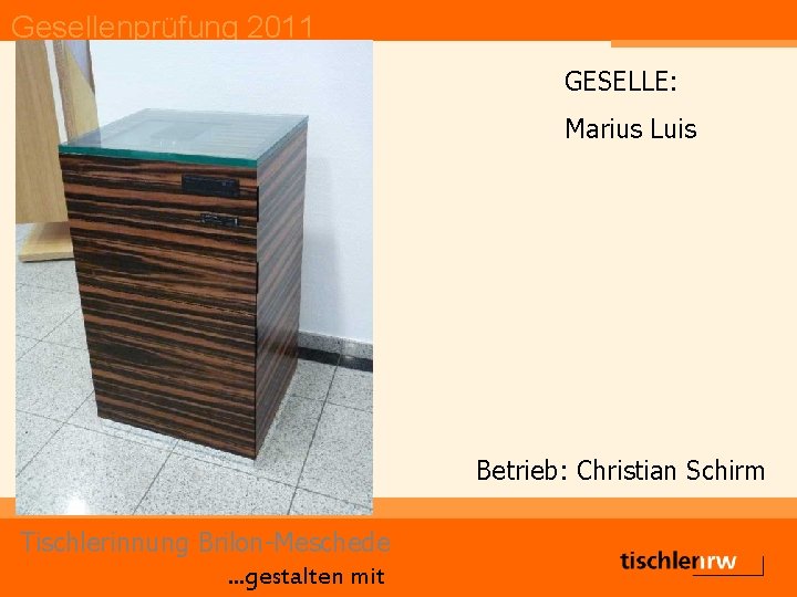 Gesellenprüfung 2011 GESELLE: Marius Luis Betrieb: Christian Schirm Tischlerinnung Brilon-Meschede. . . gestalten mit