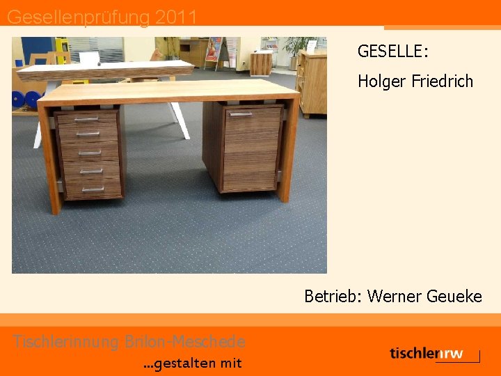 Gesellenprüfung 2011 GESELLE: Holger Friedrich Betrieb: Werner Geueke Tischlerinnung Brilon-Meschede. . . gestalten mit