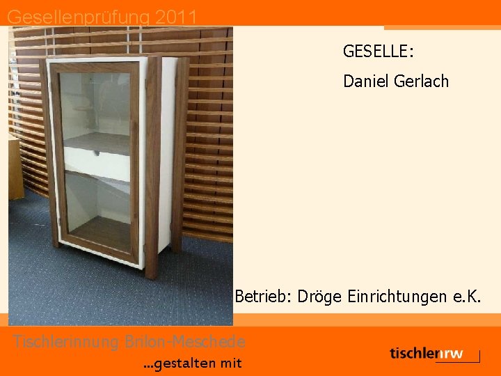 Gesellenprüfung 2011 GESELLE: Daniel Gerlach Betrieb: Dröge Einrichtungen e. K. Tischlerinnung Brilon-Meschede. . .