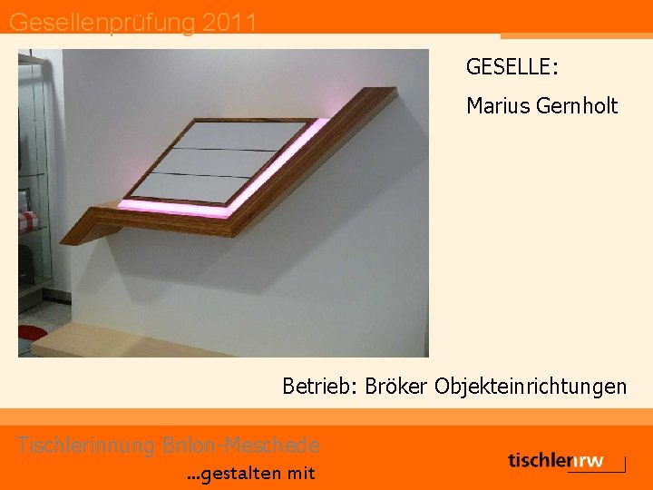 Gesellenprüfung 2011 GESELLE: Marius Gernholt Betrieb: Bröker Objekteinrichtungen Tischlerinnung Brilon-Meschede. . . gestalten mit