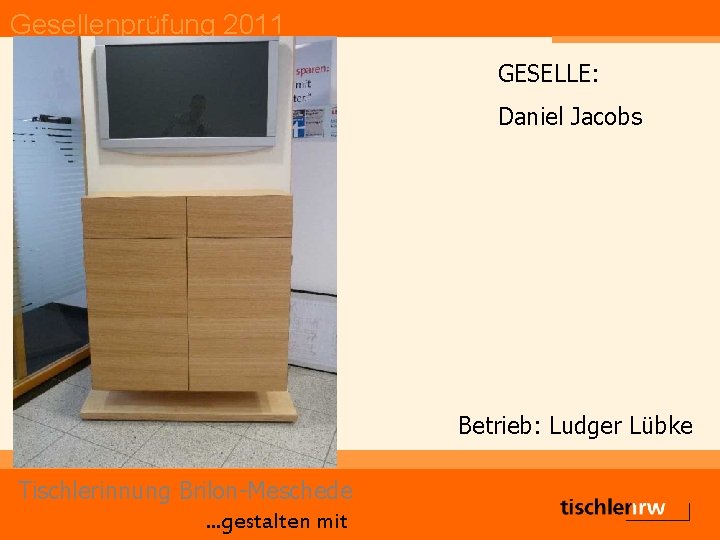 Gesellenprüfung 2011 GESELLE: Daniel Jacobs Betrieb: Ludger Lübke Tischlerinnung Brilon-Meschede. . . gestalten mit