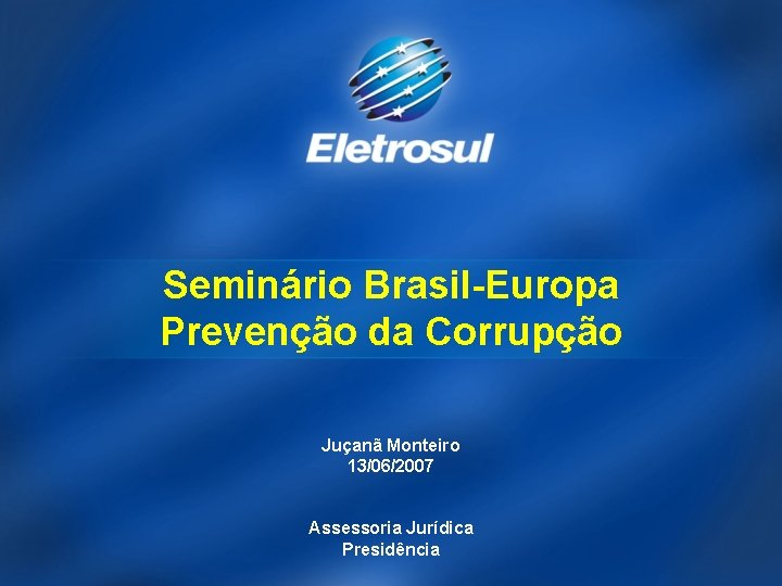 Seminário Brasil-Europa Prevenção da Corrupção Juçanã Monteiro 13/06/2007 Assessoria Jurídica Presidência 