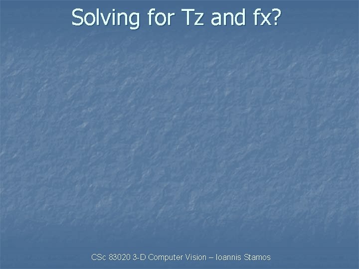 Solving for Tz and fx? CSc 83020 3 -D Computer Vision – Ioannis Stamos