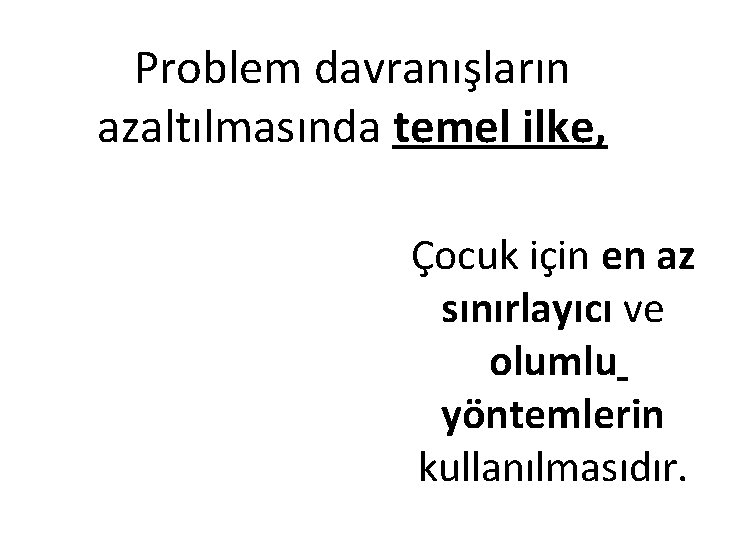 Problem davranışların azaltılmasında temel ilke, Çocuk için en az sınırlayıcı ve olumlu yöntemlerin kullanılmasıdır.