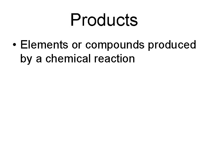 Products • Elements or compounds produced by a chemical reaction 