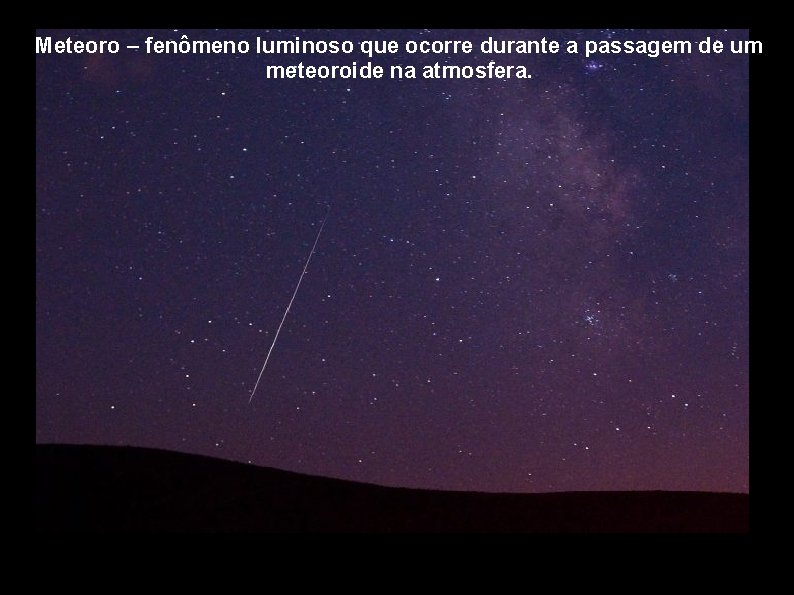 Meteoro – fenômeno luminoso que ocorre durante a passagem de um meteoroide na atmosfera.