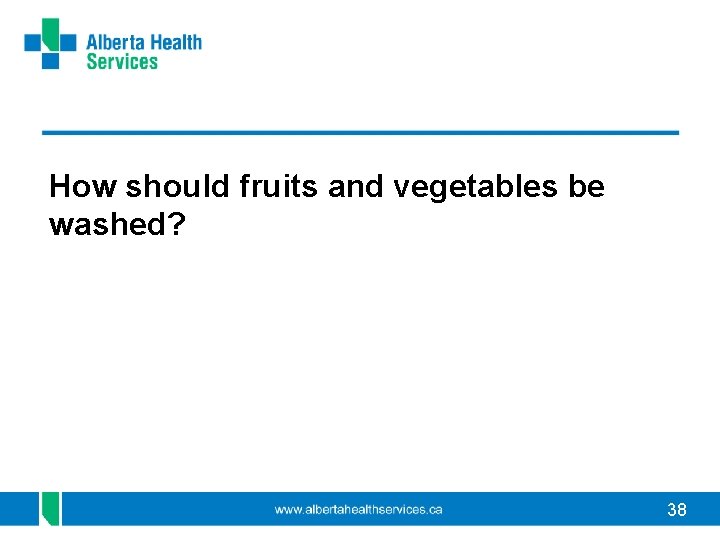 How should fruits and vegetables be washed? 38 