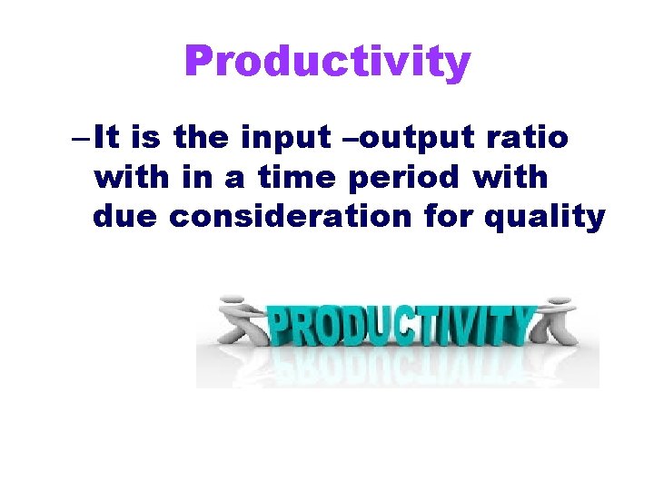 Productivity – It is the input –output ratio with in a time period with