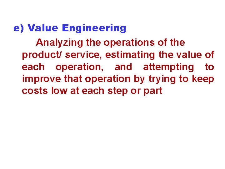 e) Value Engineering Analyzing the operations of the product/ service, estimating the value of