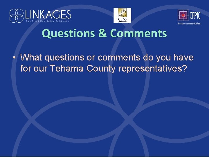 Questions & Comments • What questions or comments do you have for our Tehama